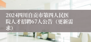 2024四川自贡市第四人民医院人才招聘67人公告（更新需求）