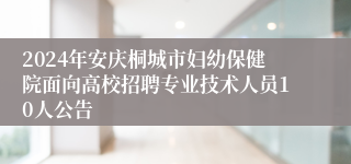2024年安庆桐城市妇幼保健院面向高校招聘专业技术人员10人公告