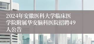 2024年安徽医科大学临床医学院附属华安脑科医院招聘49人公告