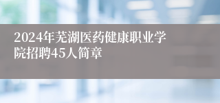 2024年芜湖医药健康职业学院招聘45人简章