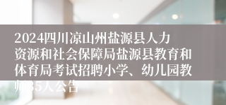 2024四川凉山州盐源县人力资源和社会保障局盐源县教育和体育局考试招聘小学、幼儿园教师35人公告