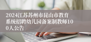 2024江苏苏州市昆山市教育系统招聘幼儿园备案制教师100人公告