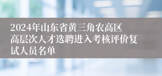 2024年山东省黄三角农高区高层次人才选聘进入考核评价复试人员名单