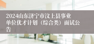 2024山东济宁市汶上县事业单位优才计划（综合类）面试公告