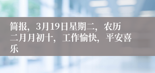 简报，3月19日星期二，农历二月月初十，工作愉快，平安喜乐