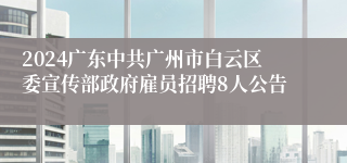 2024广东中共广州市白云区委宣传部政府雇员招聘8人公告
