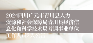 2024四川广元市青川县人力资源和社会保障局青川县经济信息化和科学技术局考调事业单位工作人员2人公告