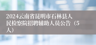 2024云南省昆明市石林县人民检察院招聘辅助人员公告（5人）