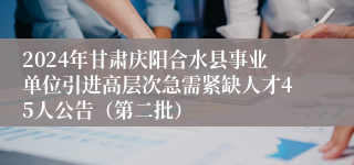 2024年甘肃庆阳合水县事业单位引进高层次急需紧缺人才45人公告（第二批）