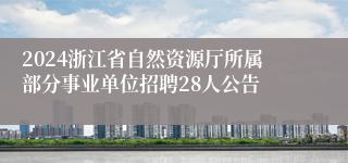 2024浙江省自然资源厅所属部分事业单位招聘28人公告