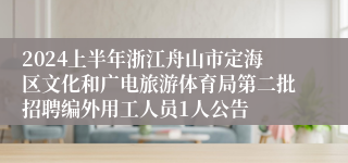 2024上半年浙江舟山市定海区文化和广电旅游体育局第二批招聘编外用工人员1人公告