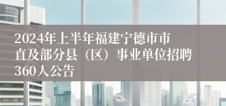 2024年上半年福建宁德市市直及部分县（区）事业单位招聘360人公告