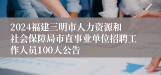 2024福建三明市人力资源和社会保障局市直事业单位招聘工作人员100人公告