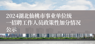 2024湖北仙桃市事业单位统一招聘工作人员政策性加分情况公示