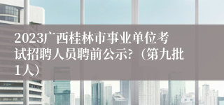 2023广西桂林市事业单位考试招聘人员聘前公示?（第九批1人）
