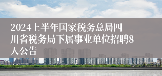 2024上半年国家税务总局四川省税务局下属事业单位招聘8人公告