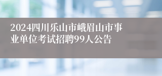 2024四川乐山市峨眉山市事业单位考试招聘99人公告