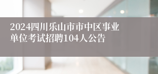 2024四川乐山市市中区事业单位考试招聘104人公告