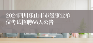 2024四川乐山市市级事业单位考试招聘66人公告