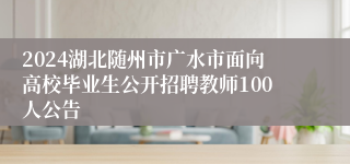 2024湖北随州市广水市面向高校毕业生公开招聘教师100人公告