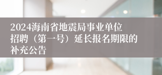 2024海南省地震局事业单位招聘（第一号）延长报名期限的补充公告