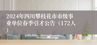2024年四川攀枝花市市级事业单位春季引才公告（172人）