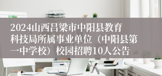 2024山西吕梁市中阳县教育科技局所属事业单位（中阳县第一中学校）校园招聘10人公告