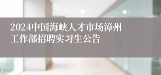 2024中国海峡人才市场漳州工作部招聘实习生公告