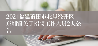 2024福建莆田市北岸经开区东埔镇关于招聘工作人员2人公告