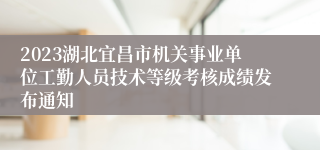 2023湖北宜昌市机关事业单位工勤人员技术等级考核成绩发布通知