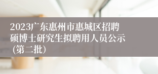 2023广东惠州市惠城区招聘硕博士研究生拟聘用人员公示  (第二批）