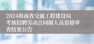 2024海南省交通工程建设局考核招聘劳动合同制人员资格审查结果公告