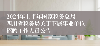2024年上半年国家税务总局四川省税务局关于下属事业单位招聘工作人员公告
