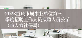 2023重庆市属事业单位第三季度招聘工作人员拟聘人员公示（市人力社保局）
