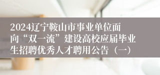 2024辽宁鞍山市事业单位面向“双一流”建设高校应届毕业生招聘优秀人才聘用公告（一）