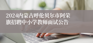 2024内蒙古呼伦贝尔市阿荣旗招聘中小学教师面试公告