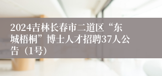 2024吉林长春市二道区“东城梧桐”博士人才招聘37人公告（1号）