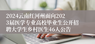 2024云南红河州面向2023届医学专业高校毕业生公开招聘大学生乡村医生46人公告