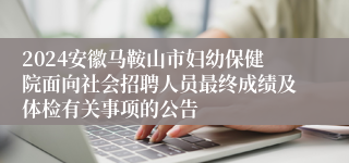 2024安徽马鞍山市妇幼保健院面向社会招聘人员最终成绩及体检有关事项的公告