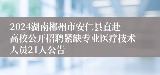 2024湖南郴州市安仁县直赴高校公开招聘紧缺专业医疗技术人员21人公告