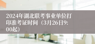 2024年湖北联考事业单位打印准考证时间（3月26日9:00起）