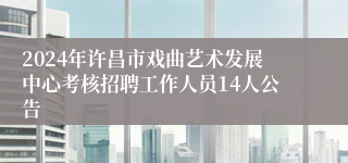 2024年许昌市戏曲艺术发展中心考核招聘工作人员14人公告