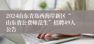 2024山东青岛西海岸新区“山东省公费师范生”招聘49人公告