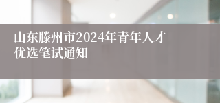 山东滕州市2024年青年人才优选笔试通知