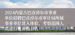 2024内蒙古巴彦淖尔市事业单位招聘巴彦淖尔市审计局所属事业单位进入体检、考察范围人员进行递补的公告