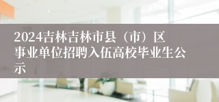 2024吉林吉林市县（市）区事业单位招聘入伍高校毕业生公示