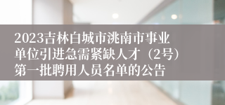 2023吉林白城市洮南市事业单位引进急需紧缺人才（2号）第一批聘用人员名单的公告