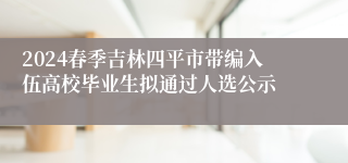 2024春季吉林四平市带编入伍高校毕业生拟通过人选公示