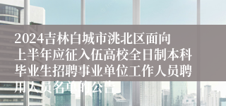 2024吉林白城市洮北区面向上半年应征入伍高校全日制本科毕业生招聘事业单位工作人员聘用人员名单的公告