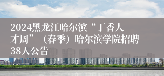 2024黑龙江哈尔滨“丁香人才周”（春季）哈尔滨学院招聘38人公告